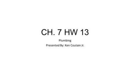 CH. 7 HW 13 Plumbing Presented By: Ken Coutain Jr.