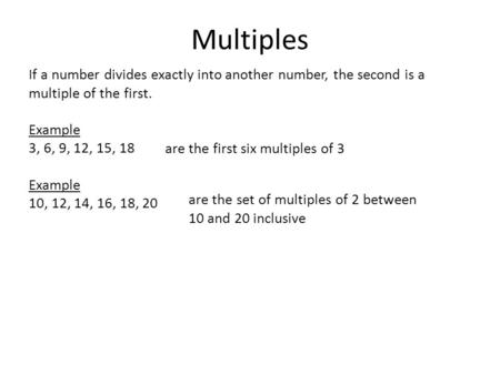 Multiples If a number divides exactly into another number, the second is a multiple of the first. Example 3, 6, 9, 12, 15, 18 10, 12, 14, 16, 18, 20 are.