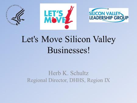 Let's Move Silicon Valley Businesses! Herb K. Schultz Regional Director, DHHS, Region IX.