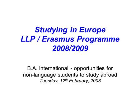 Studying in Europe LLP / Erasmus Programme 2008/2009 B.A. International - opportunities for non-language students to study abroad Tuesday, 12 th February,