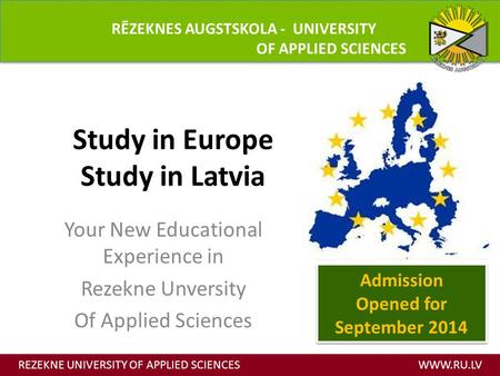 Study in Europe Study in Latvia Your New Educational Experience in Rezekne Unversity Of Applied Sciences REZEKNE UNIVERSITY OF APPLIED SCIENCES WWW.RU.LV.