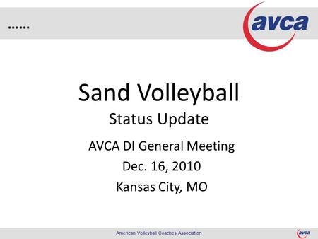 …… American Volleyball Coaches Association Sand Volleyball Status Update AVCA DI General Meeting Dec. 16, 2010 Kansas City, MO.