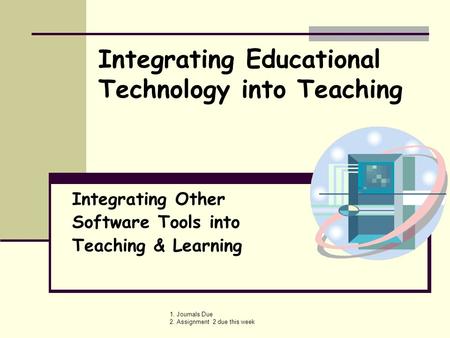 1. Journals Due 2. Assignment 2 due this week Integrating Other Software Tools into Teaching & Learning Integrating Educational Technology into Teaching.