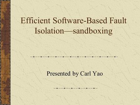 Efficient Software-Based Fault Isolation—sandboxing Presented by Carl Yao.