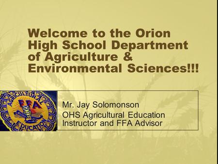 Welcome to the Orion High School Department of Agriculture & Environmental Sciences!!! Mr. Jay Solomonson OHS Agricultural Education Instructor and FFA.