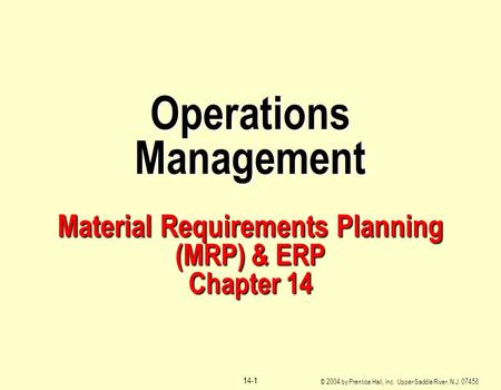 © 2004 by Prentice Hall, Inc. Upper Saddle River, N.J. 07458 14-1 Operations Management Material Requirements Planning (MRP) & ERP Chapter 14.