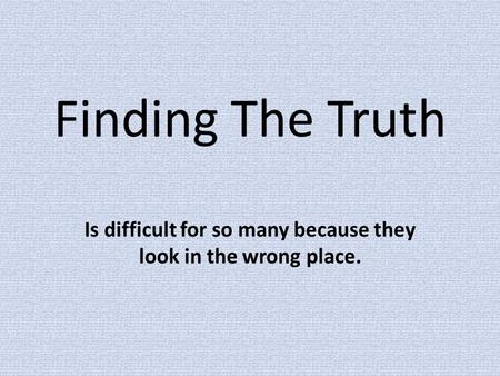 Finding The Truth Is difficult for so many because they look in the wrong place.