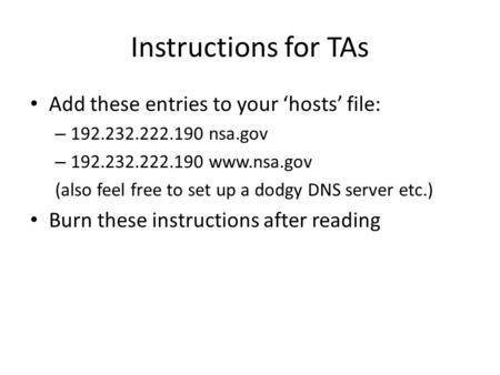 Instructions for TAs Add these entries to your ‘hosts’ file: – 192.232.222.190 nsa.gov – 192.232.222.190 www.nsa.gov (also feel free to set up a dodgy.