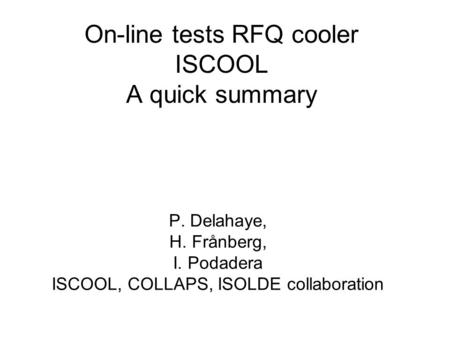 On-line tests RFQ cooler ISCOOL A quick summary P. Delahaye, H. Frånberg, I. Podadera ISCOOL, COLLAPS, ISOLDE collaboration.
