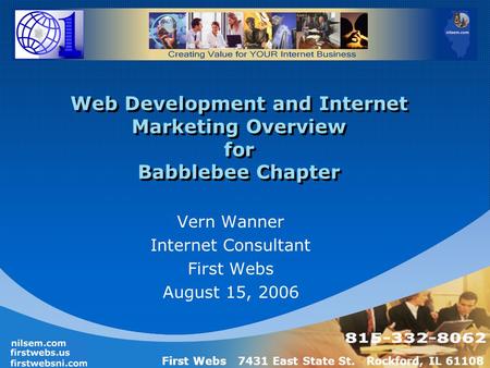First Webs 7431 East State St. Rockford, IL 61108 Web Development and Internet Marketing Overview for Babblebee Chapter Vern Wanner Internet Consultant.