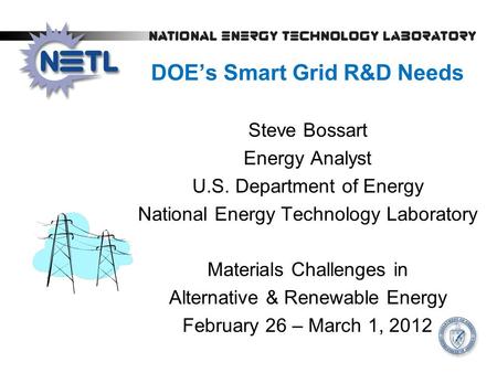 DOE’s Smart Grid R&D Needs Steve Bossart Energy Analyst U.S. Department of Energy National Energy Technology Laboratory Materials Challenges in Alternative.