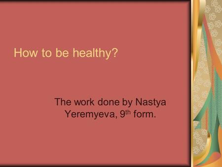 How to be healthy? The work done by Nastya Yeremyeva, 9 th form.
