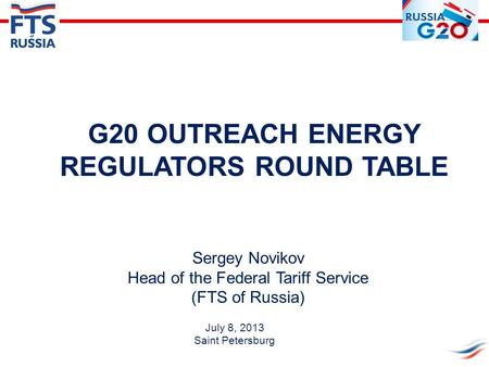 Sergey Novikov Head of the Federal Tariff Service (FTS of Russia) G20 OUTREACH ENERGY REGULATORS ROUND TABLE July 8, 2013 Saint Petersburg.
