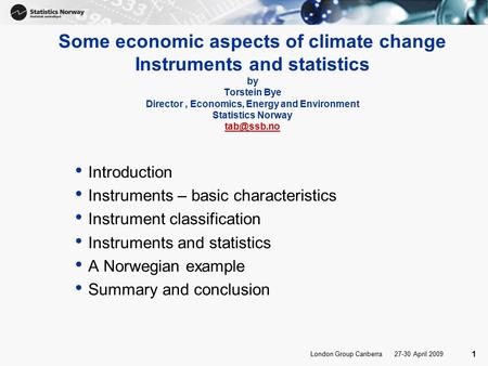 27-30 April 2009London Group Canberra 1 Some economic aspects of climate change Instruments and statistics by Torstein Bye Director, Economics, Energy.