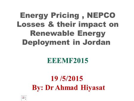 Energy Pricing, NEPCO Losses & their impact on Renewable Energy Deployment in Jordan EEEMF2015 19 /5/2015 By: Dr Ahmad Hiyasat.
