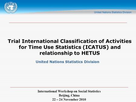 International Workshop on Social Statistics Beijing, China 22 – 24 November 2010 Trial International Classification of Activities for Time Use Statistics.