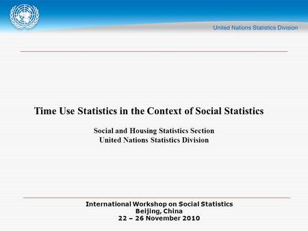 International Workshop on Social Statistics Beijing, China 22 – 26 November 2010 Time Use Statistics in the Context of Social Statistics Social and Housing.