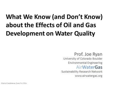 What We Know (and Don’t Know) about the Effects of Oil and Gas Development on Water Quality Martz Conference, June 5-6, 2014 Prof. Joe Ryan University.