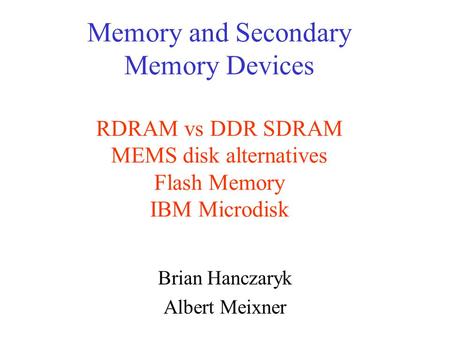 Memory and Secondary Memory Devices RDRAM vs DDR SDRAM MEMS disk alternatives Flash Memory IBM Microdisk Brian Hanczaryk Albert Meixner.