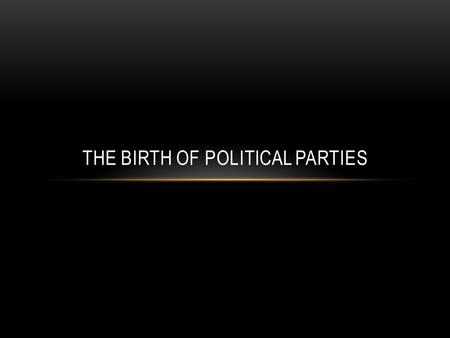 THE BIRTH OF POLITICAL PARTIES. POLITICAL PARTIES EMERGE The Framers of the Constitution did not expect political parties to develop in the United States.