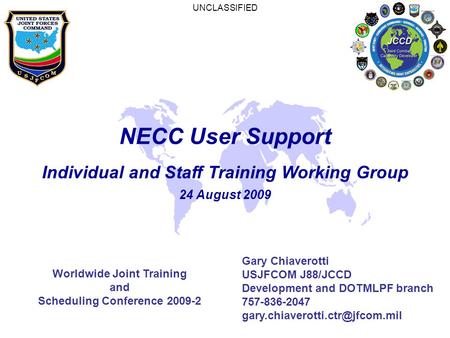 UNCLASSIFIED NECC User Support Individual and Staff Training Working Group 24 August 2009 Gary Chiaverotti USJFCOM J88/JCCD Development and DOTMLPF branch.