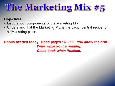 Objectives: List the four components of the Marketing Mix Understand that the Marketing Mix is the basic, central recipe for all Marketing plans Books.