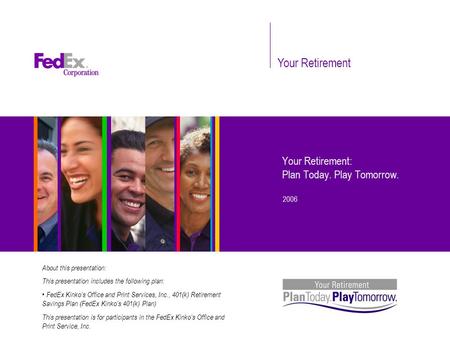 Your Retirement Your Retirement: Plan Today. Play Tomorrow. 2006 About this presentation: This presentation includes the following plan: FedEx Kinko’s.