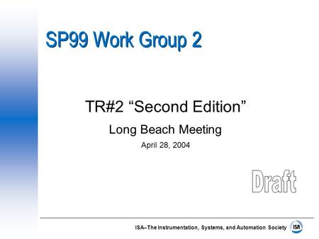 ISA–The Instrumentation, Systems, and Automation Society SP99 Work Group 2 TR#2 “Second Edition” Long Beach Meeting April 28, 2004.