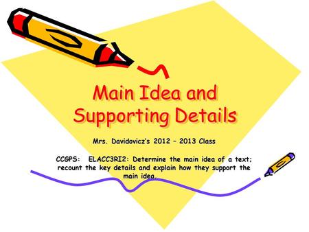 Main Idea and Supporting Details Mrs. Davidovicz’s 2012 – 2013 Class CCGPS: ELACC3RI2: Determine the main idea of a text; recount the key details and explain.