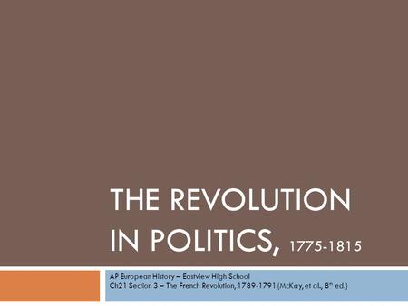 THE REVOLUTION IN POLITICS, 1775-1815 AP European History – Eastview High School Ch21 Section 3 – The French Revolution, 1789-1791 (McKay, et al., 8 th.