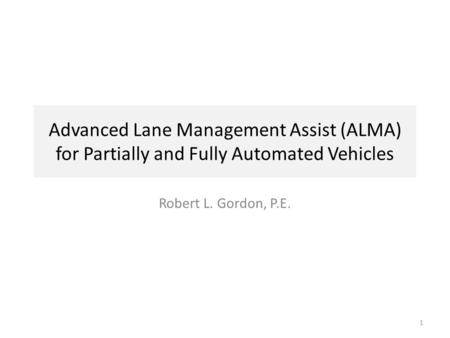 Advanced Lane Management Assist (ALMA) for Partially and Fully Automated Vehicles Robert L. Gordon, P.E. 1.