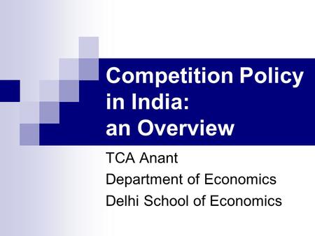 Competition Policy in India: an Overview TCA Anant Department of Economics Delhi School of Economics.