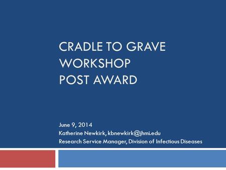 CRADLE TO GRAVE WORKSHOP POST AWARD June 9, 2014 Katherine Newkirk, Research Service Manager, Division of Infectious Diseases.