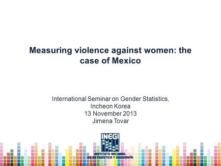 Measuring violence against women: the case of Mexico International Seminar on Gender Statistics, Incheon Korea 13 November 2013 Jimena Tovar.