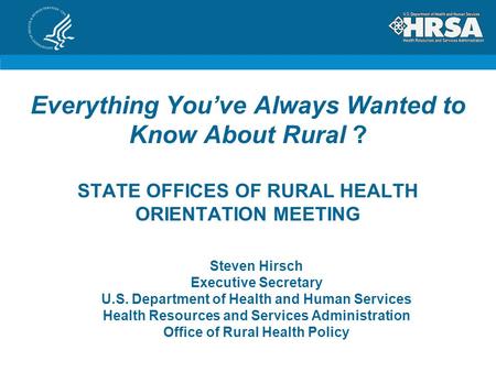 Everything You’ve Always Wanted to Know About Rural ? STATE OFFICES OF RURAL HEALTH ORIENTATION MEETING Steven Hirsch Executive Secretary U.S. Department.