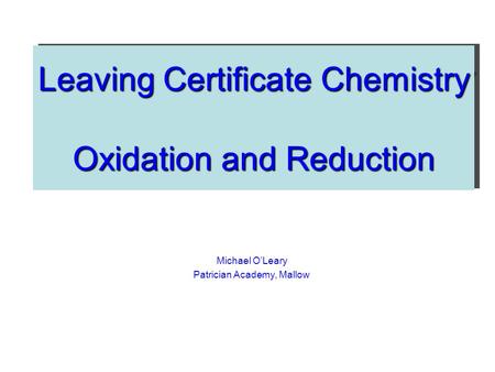 Leaving Certificate Chemistry Oxidation and Reduction Michael O’Leary Patrician Academy, Mallow.