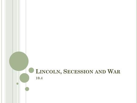 L INCOLN, S ECESSION AND W AR 10.4. O BJECTIVES Compare the candidates in the election of 1860, and analyze the results. Analyze why southern states seceded.