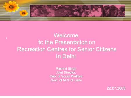 Welcome to the Presentation on Recreation Centres for Senior Citizens in Delhi Rashmi Singh Joint Director, Dept of Social Welfare Govt. of NCT of Delhi.