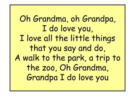 Oh Grandma, oh Grandpa, I do love you, I love all the little things that you say and do, A walk to the park, a trip to the zoo, Oh Grandma, Grandpa I.