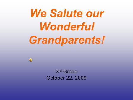 We Salute our Wonderful Grandparents! 3 rd Grade October 22, 2009.