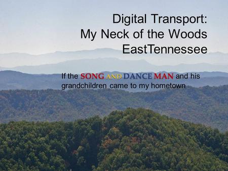 Digital Transport: My Neck of the Woods EastTennessee SONG AND DANCE MAN If the SONG AND DANCE MAN and his grandchildren came to my hometown.