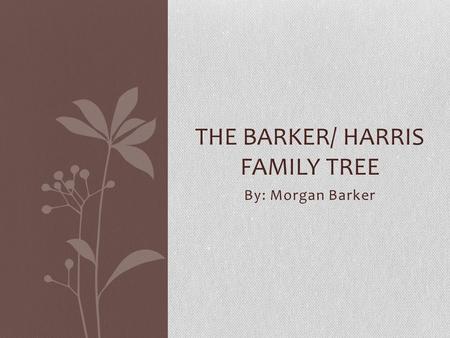 By: Morgan Barker THE BARKER/ HARRIS FAMILY TREE.