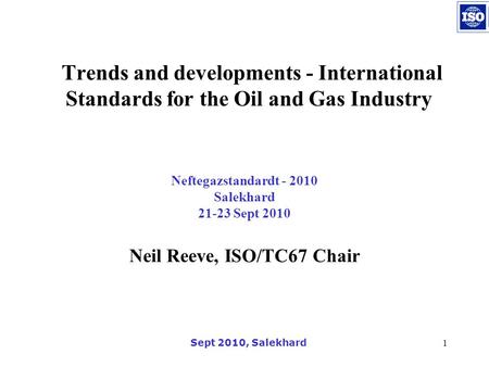 Sept 2010, Salekhard1 Neftegazstandardt - 2010 Salekhard 21-23 Sept 2010 Neil Reeve, ISO/TC67 Chair Trends and developments - International Standards for.
