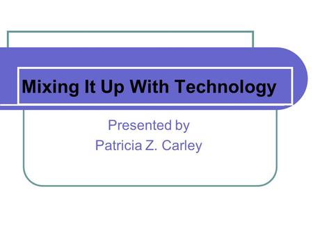 Mixing It Up With Technology Presented by Patricia Z. Carley.
