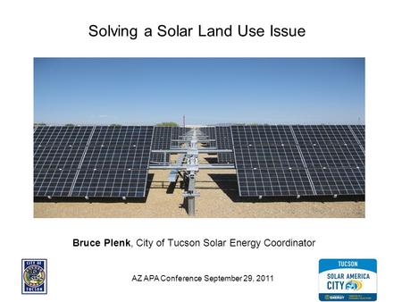 AZ APA Conference September 29, 2011 Solving a Solar Land Use Issue Bruce Plenk, City of Tucson Solar Energy Coordinator.