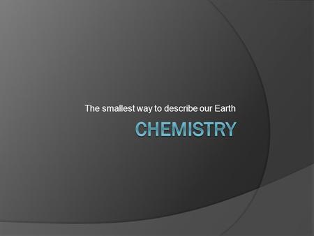 The smallest way to describe our Earth. Atoms  This is the smallest unit of an element having the same properties of that element  Arrangement and types.