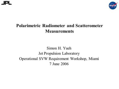 Polarimetric Radiometer and Scatterometer Measurements Simon H. Yueh Jet Propulsion Laboratory Operational SVW Requirement Workshop, Miami 7 June 2006.