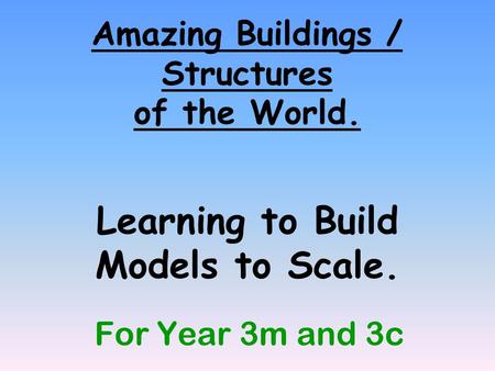 Amazing Buildings / Structures of the World. Learning to Build Models to Scale. For Year 3m and 3c.