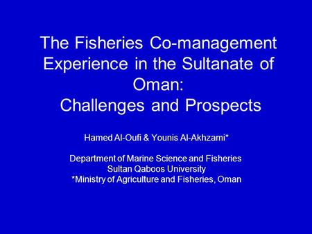 The Fisheries Co-management Experience in the Sultanate of Oman: Challenges and Prospects Hamed Al-Oufi & Younis Al-Akhzami* Department of Marine Science.