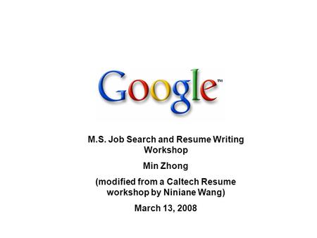 M.S. Job Search and Resume Writing Workshop Min Zhong (modified from a Caltech Resume workshop by Niniane Wang) March 13, 2008.